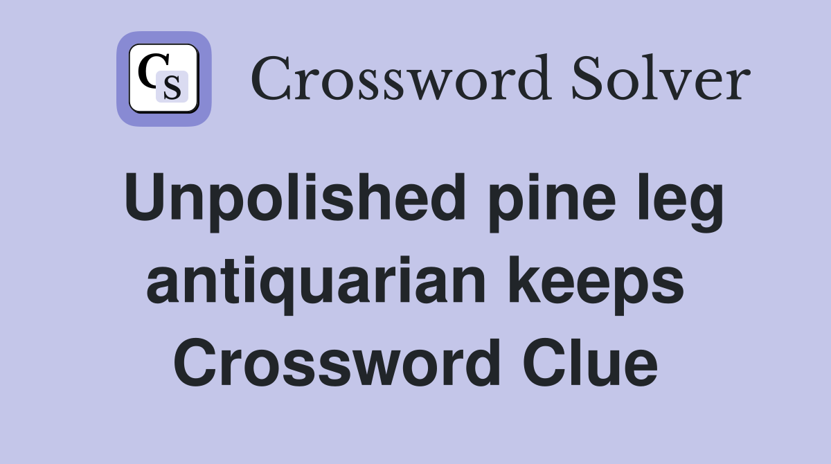 Unpolished pine leg antiquarian keeps Crossword Clue