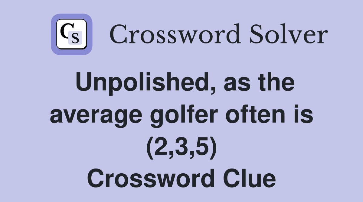 Unpolished, as the average golfer often is (2,3,5) Crossword Clue