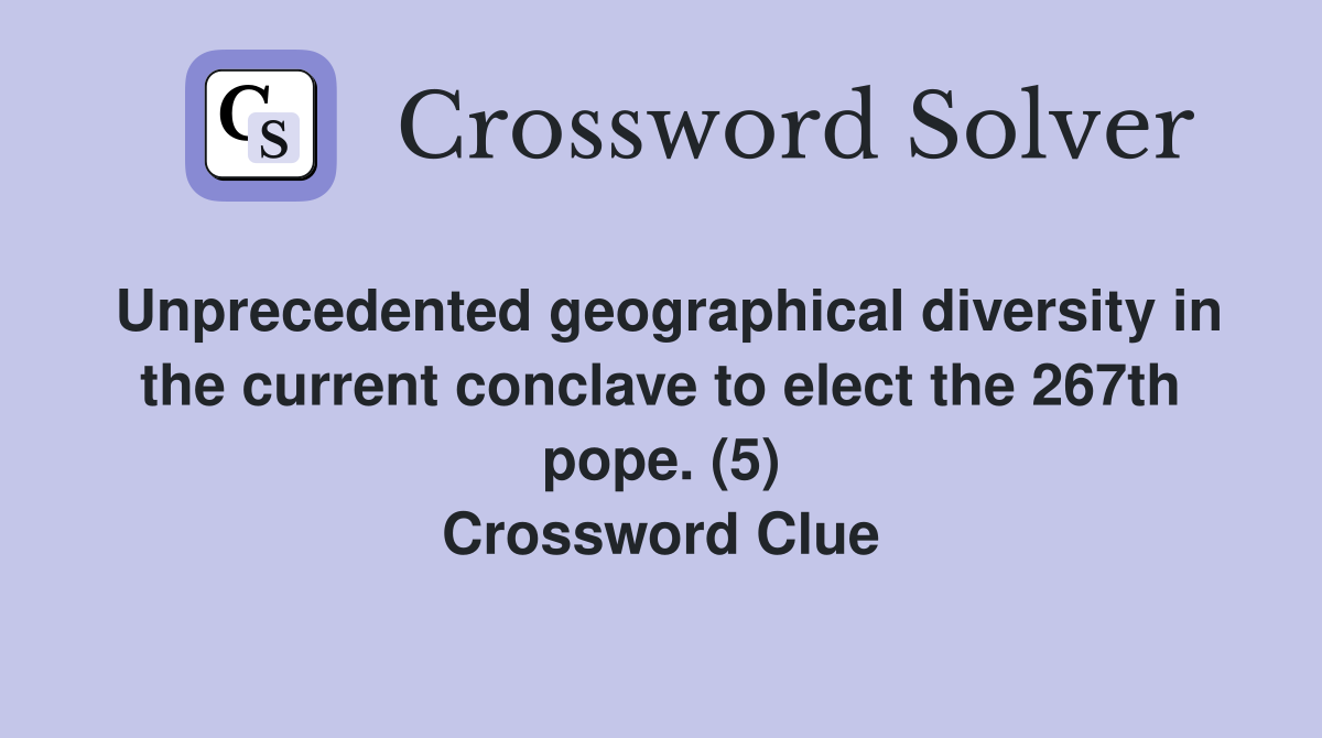 Unprecedented geographical diversity in the current conclave to elect the 267th pope. (5) Crossword Clue