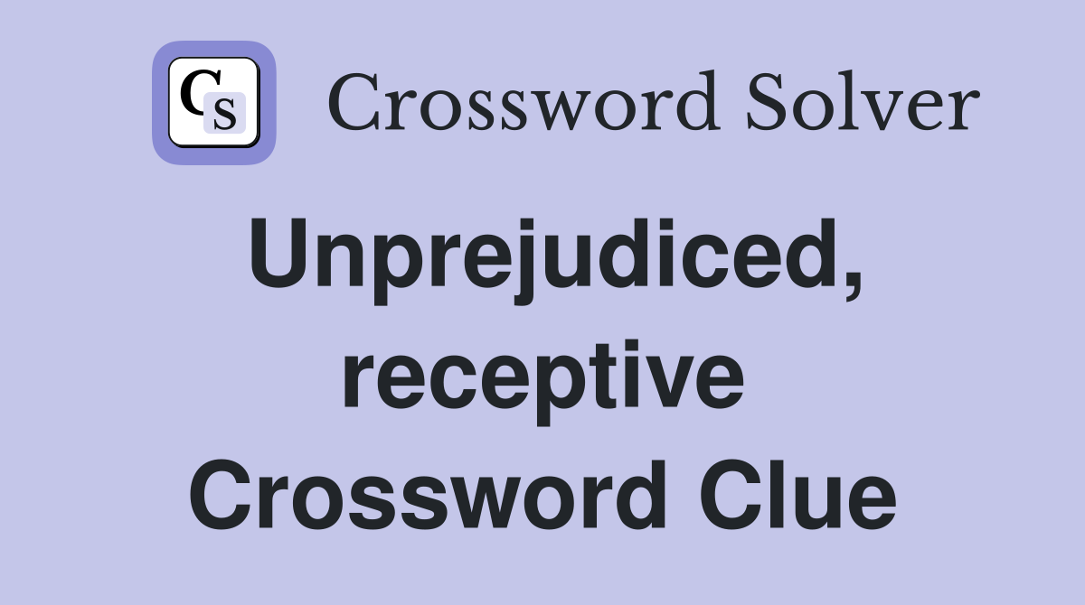 Unprejudiced, receptive Crossword Clue