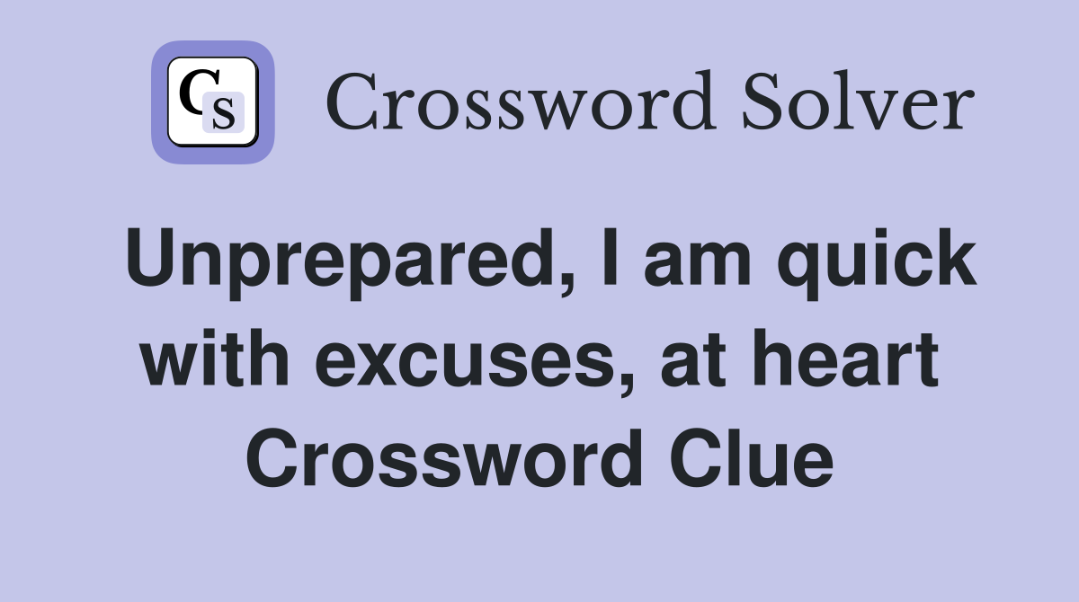 Unprepared, I am quick with excuses, at heart Crossword Clue
