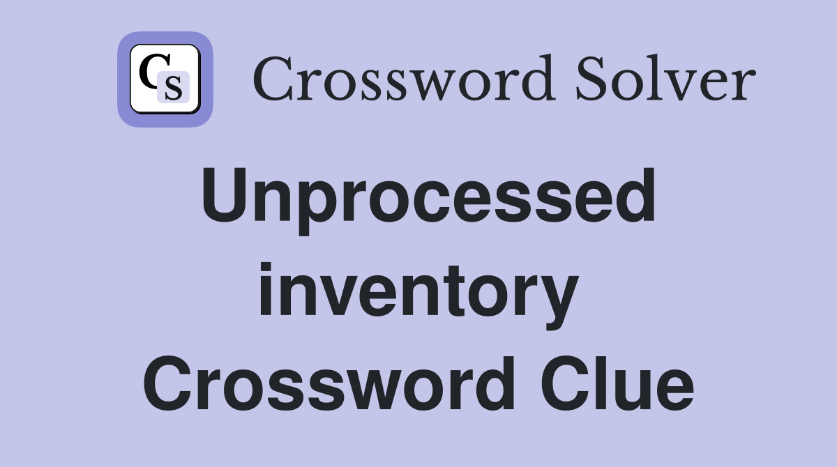 Unprocessed inventory Crossword Clue