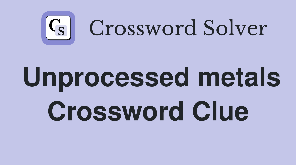 Unprocessed metals Crossword Clue