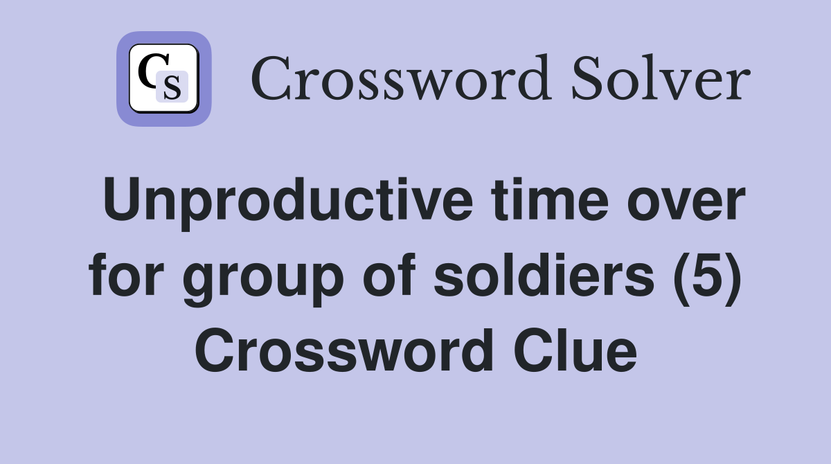 Unproductive time over for group of soldiers (5) Crossword Clue