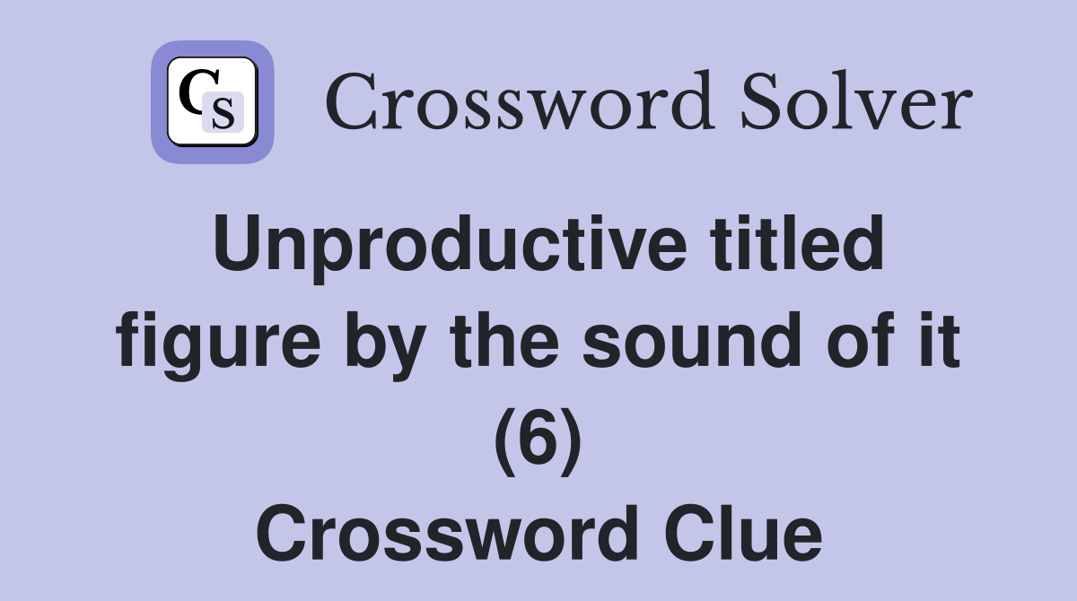 Unproductive titled figure by the sound of it (6) Crossword Clue