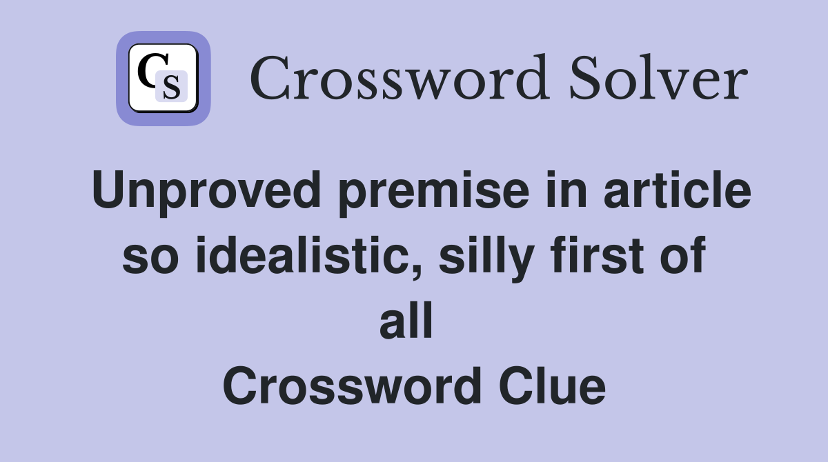 Unproved premise in article so idealistic, silly first of all  Crossword Clue