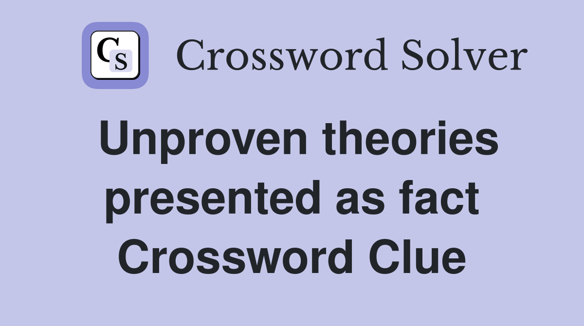 Unproven theories presented as fact Crossword Clue