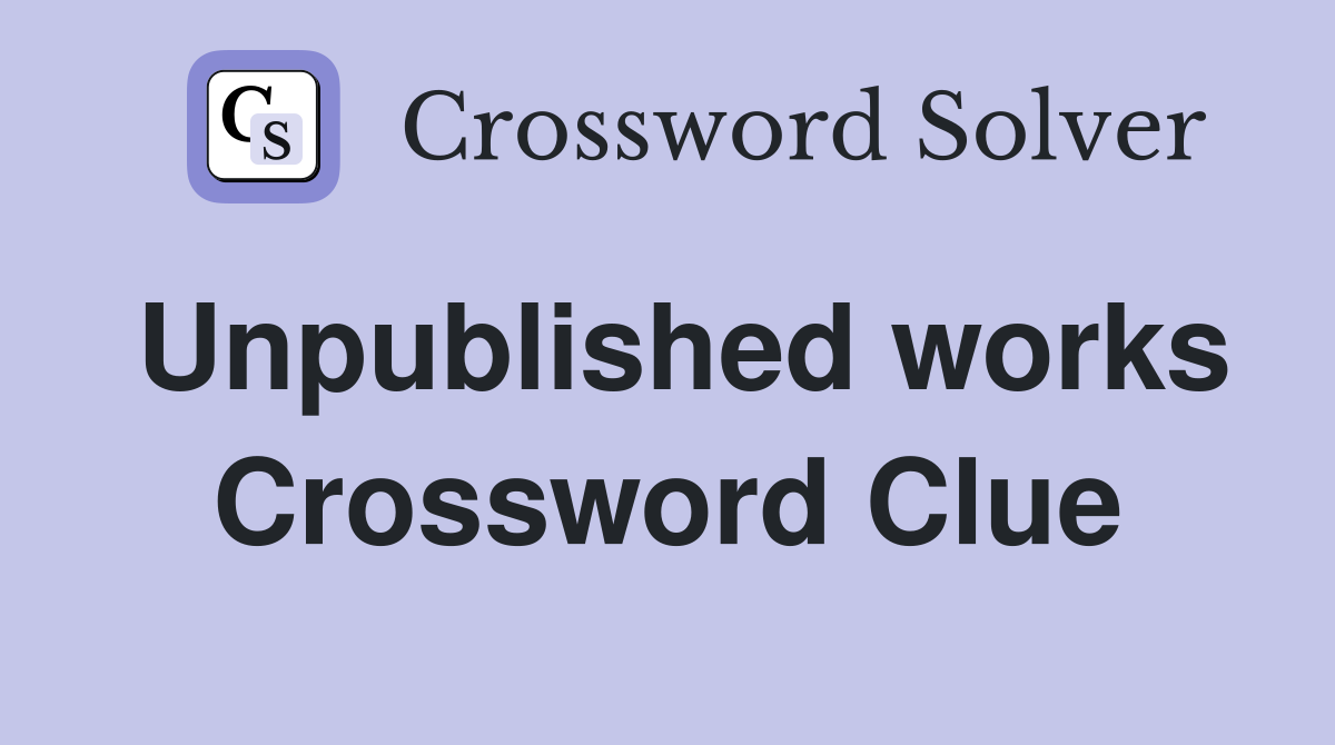 Unpublished works Crossword Clue