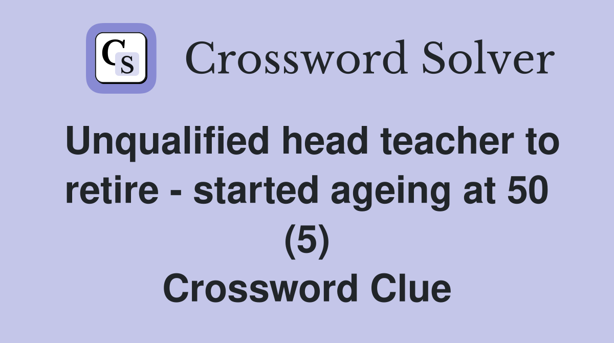Unqualified head teacher to retire - started ageing at 50 (5) Crossword Clue