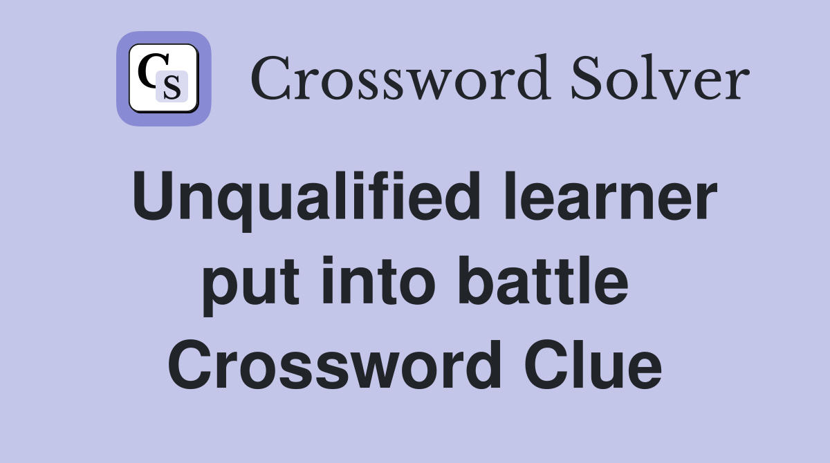 Unqualified learner put into battle Crossword Clue