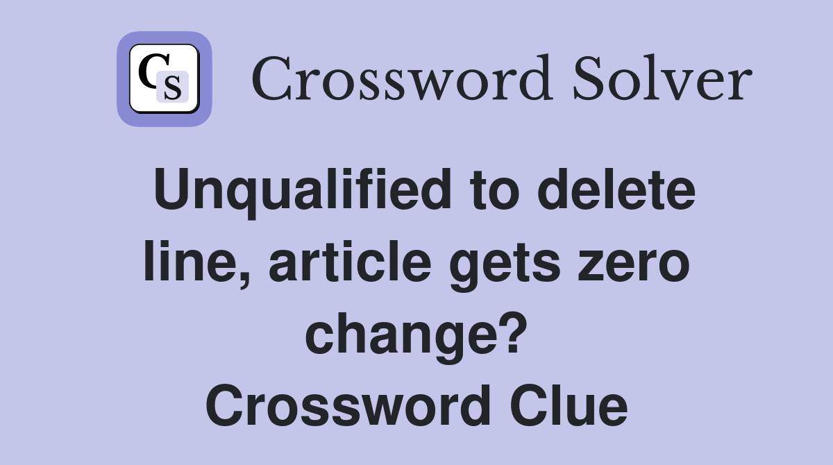 Unqualified to delete line, article gets zero change? Crossword Clue