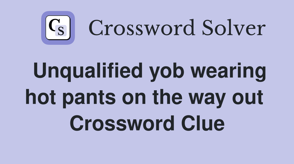 Unqualified yob wearing hot pants on the way out  Crossword Clue