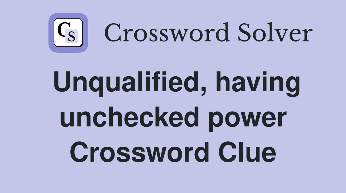 Unqualified, having unchecked power Crossword Clue