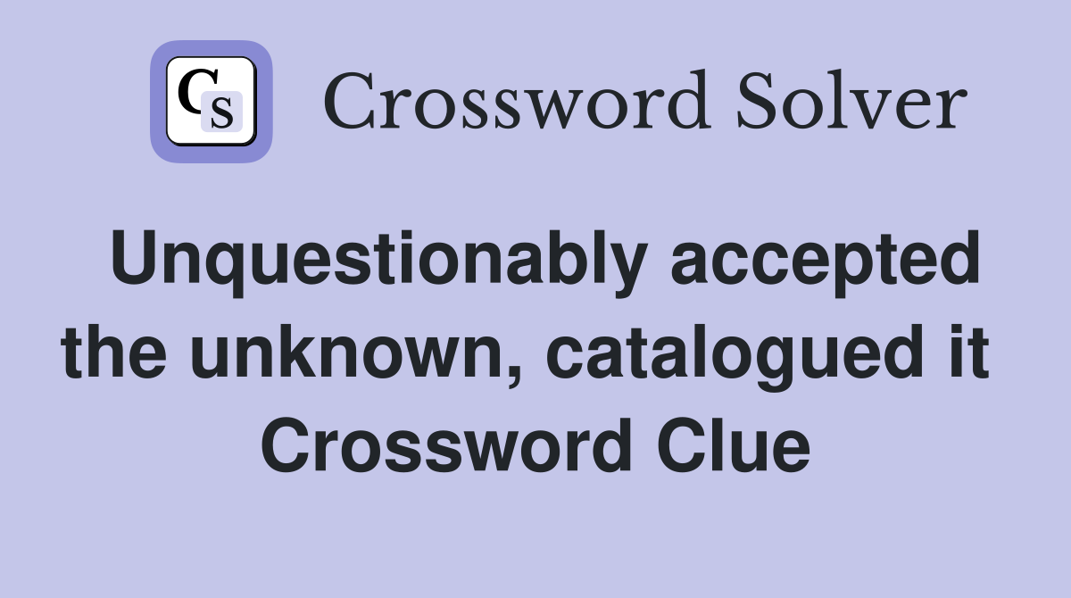 Unquestionably accepted the unknown, catalogued it  Crossword Clue