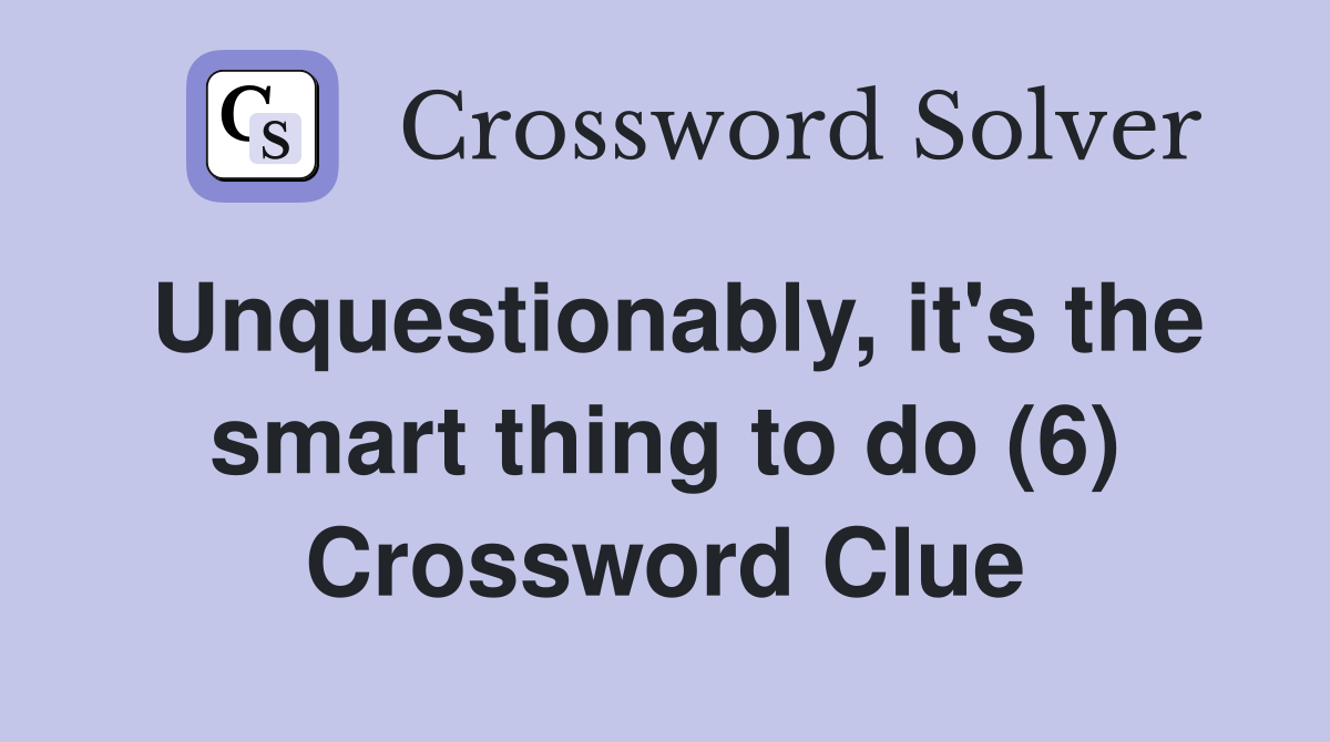 Unquestionably, it's the smart thing to do (6) Crossword Clue
