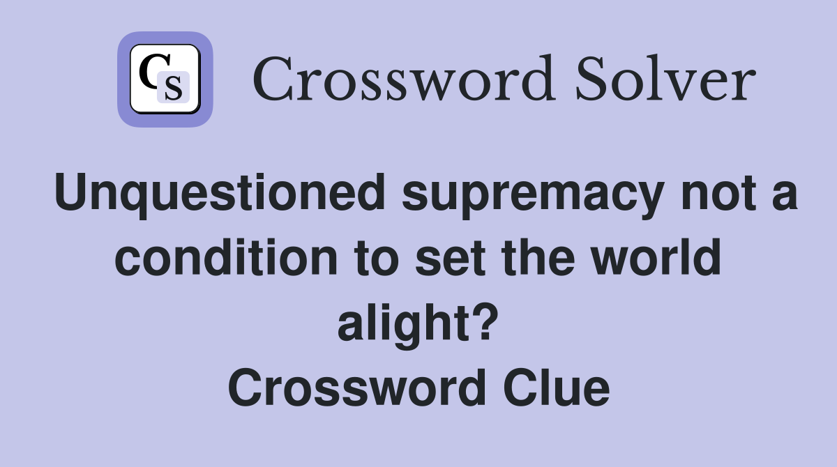 Unquestioned supremacy not a condition to set the world alight? Crossword Clue