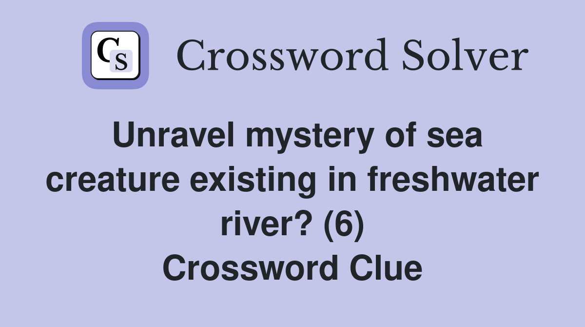 Unravel mystery of sea creature existing in freshwater river? (6) Crossword Clue
