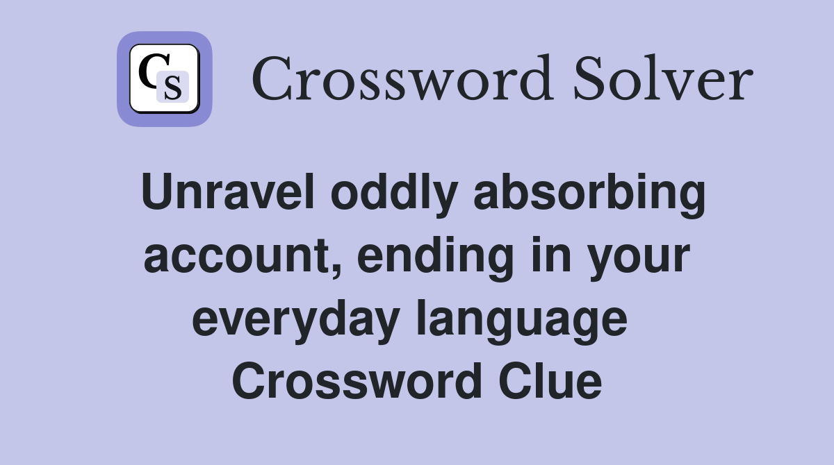 Unravel oddly absorbing account, ending in your everyday language  Crossword Clue