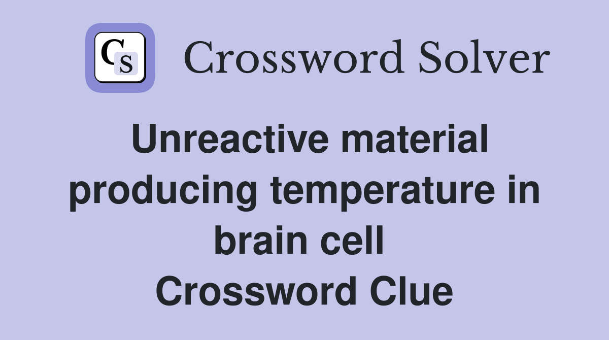 Unreactive material producing temperature in brain cell  Crossword Clue