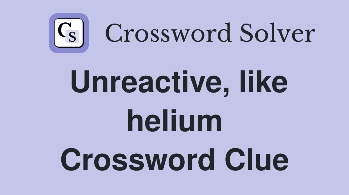 Unreactive, like helium Crossword Clue