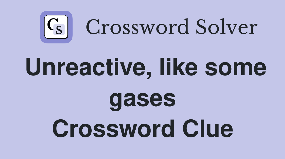 Unreactive, like some gases Crossword Clue