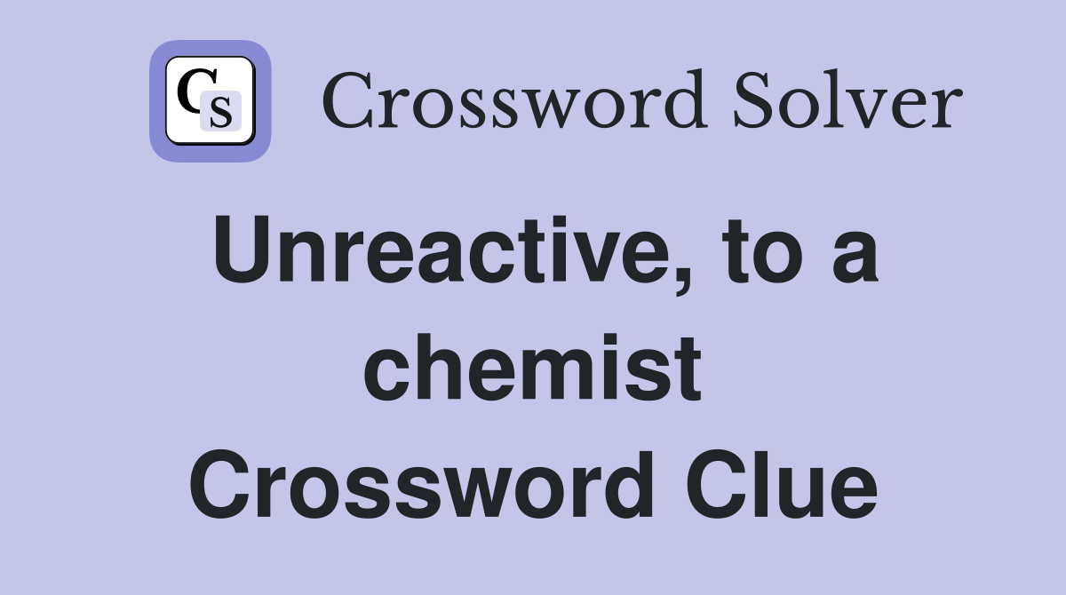 Unreactive, to a chemist Crossword Clue