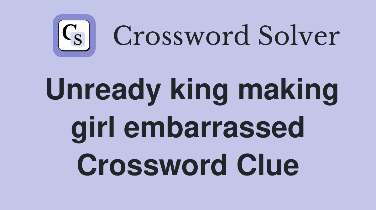 Unready king making girl embarrassed Crossword Clue