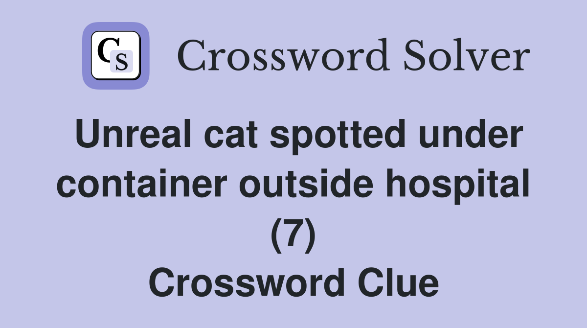 Unreal cat spotted under container outside hospital (7) Crossword Clue