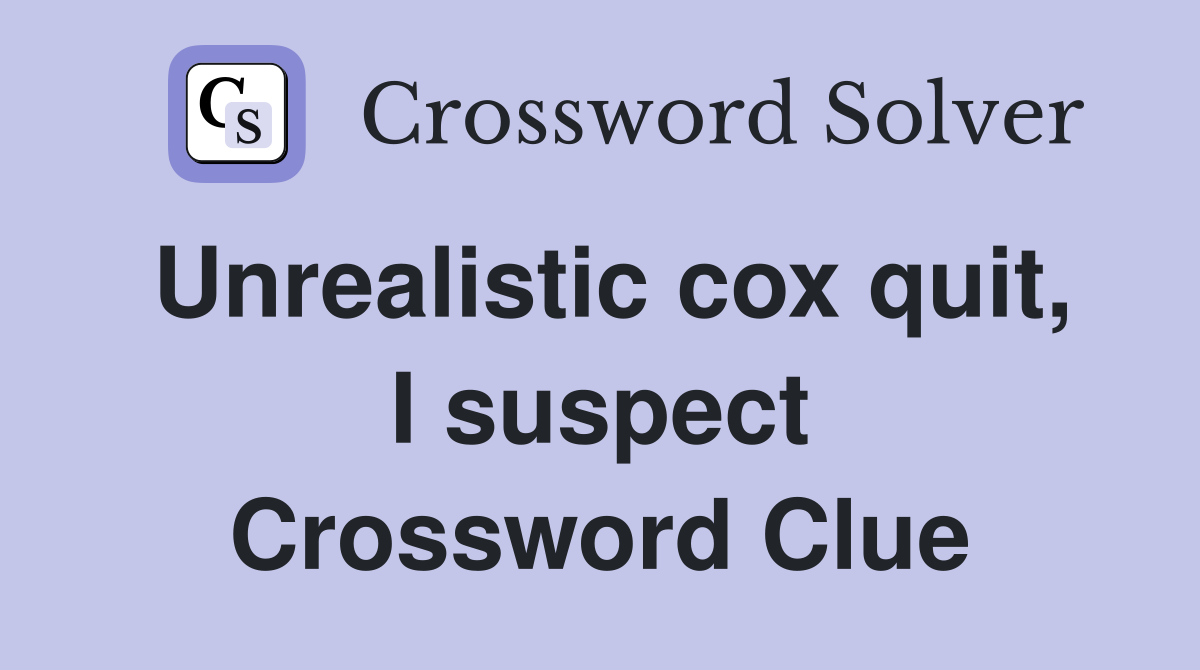 Unrealistic cox quit, I suspect Crossword Clue