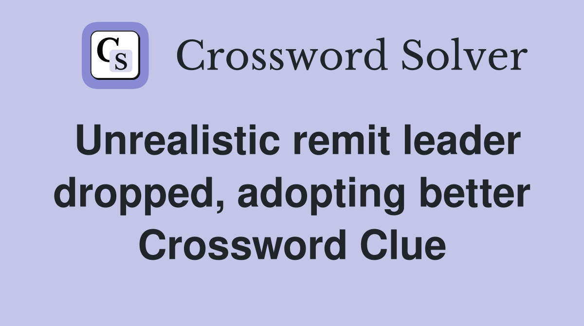 Unrealistic remit leader dropped, adopting better Crossword Clue