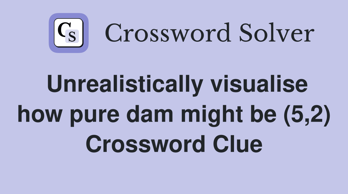 Unrealistically visualise how pure dam might be (5,2) Crossword Clue