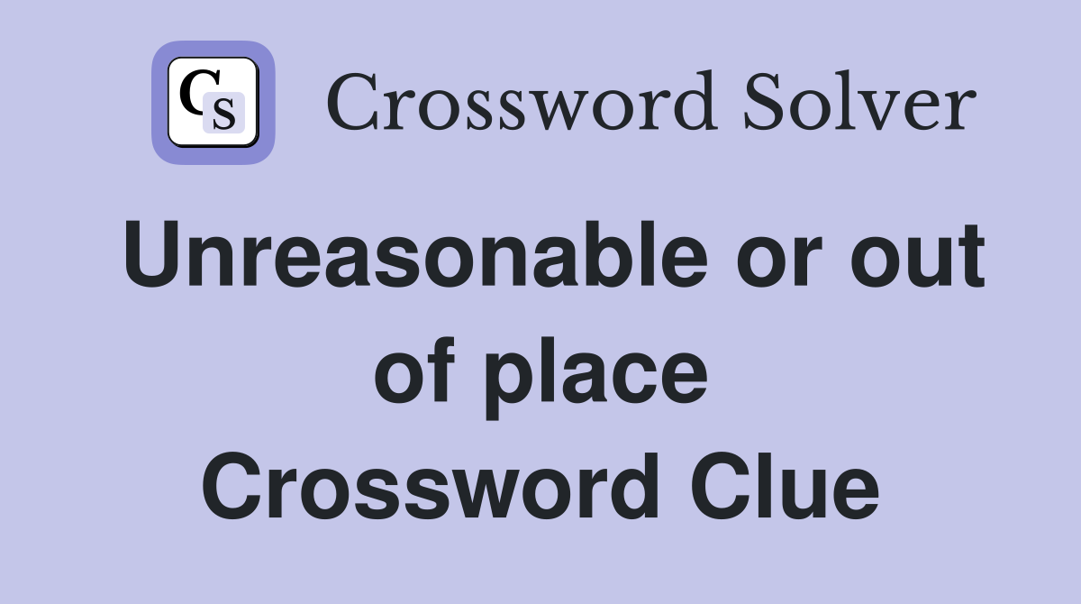 Unreasonable or out of place Crossword Clue