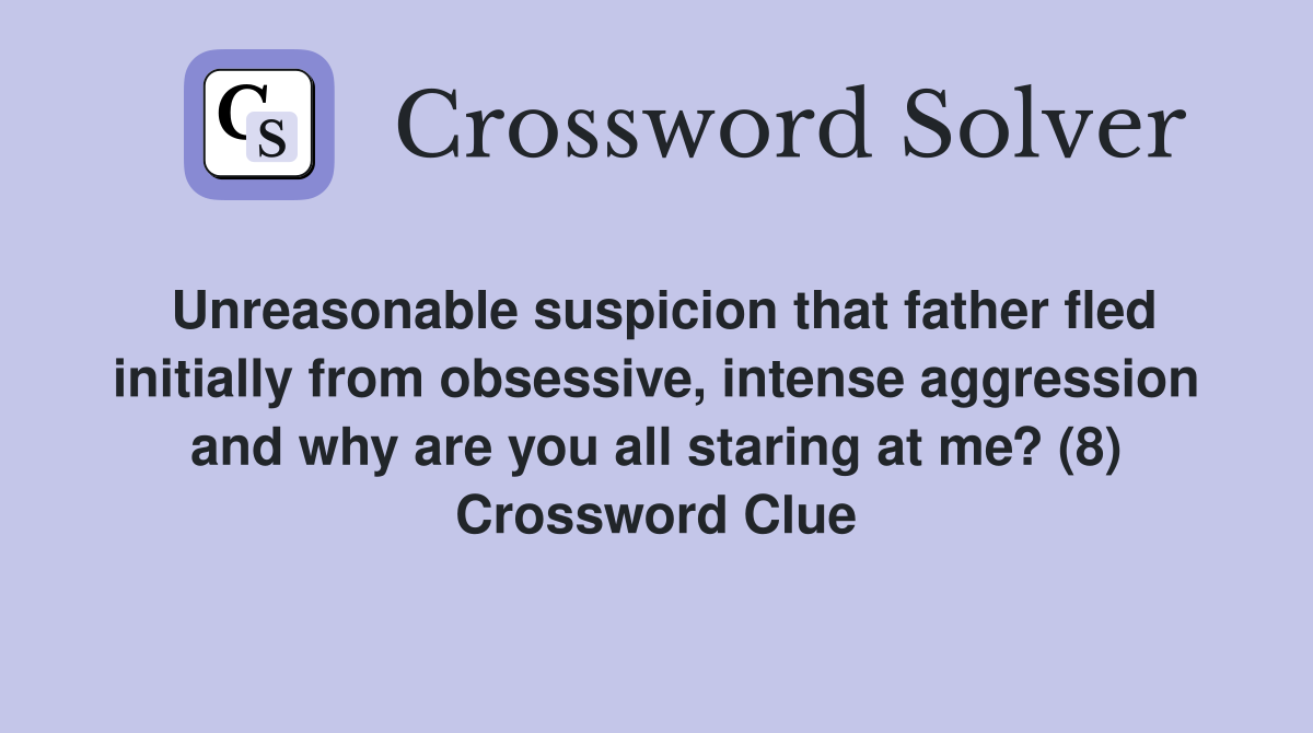 Unreasonable suspicion that father fled initially from obsessive, intense aggression and why are you all staring at me? (8) Crossword Clue