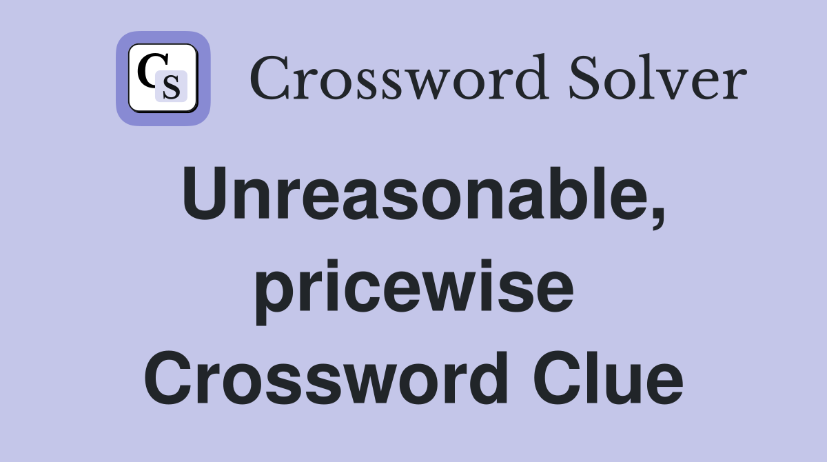 Unreasonable, pricewise Crossword Clue