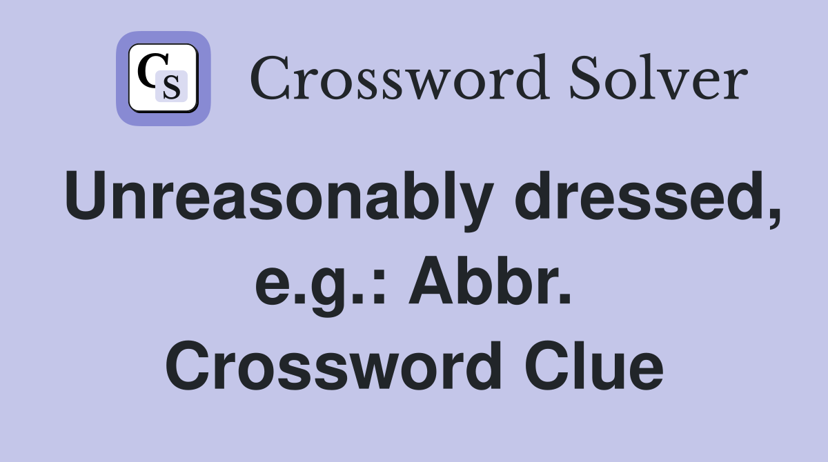 Unreasonably dressed, e.g.: Abbr. Crossword Clue