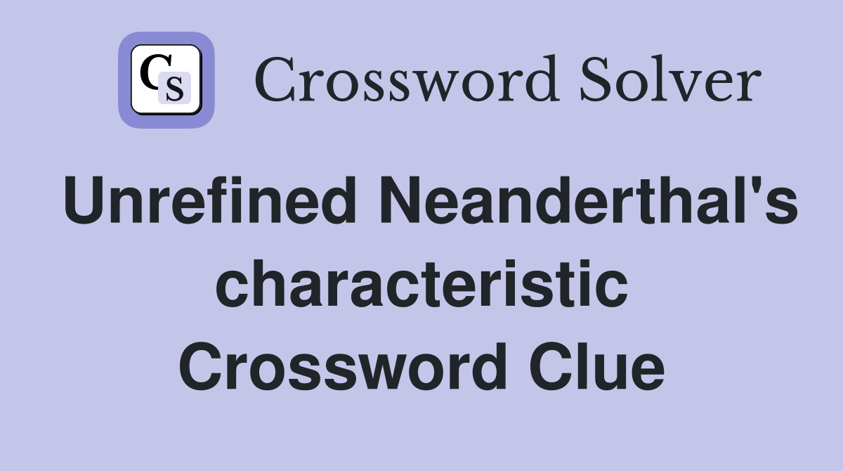 Unrefined Neanderthal's characteristic Crossword Clue