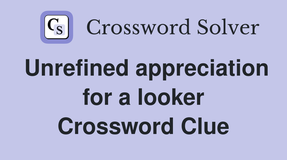 Unrefined appreciation for a looker Crossword Clue