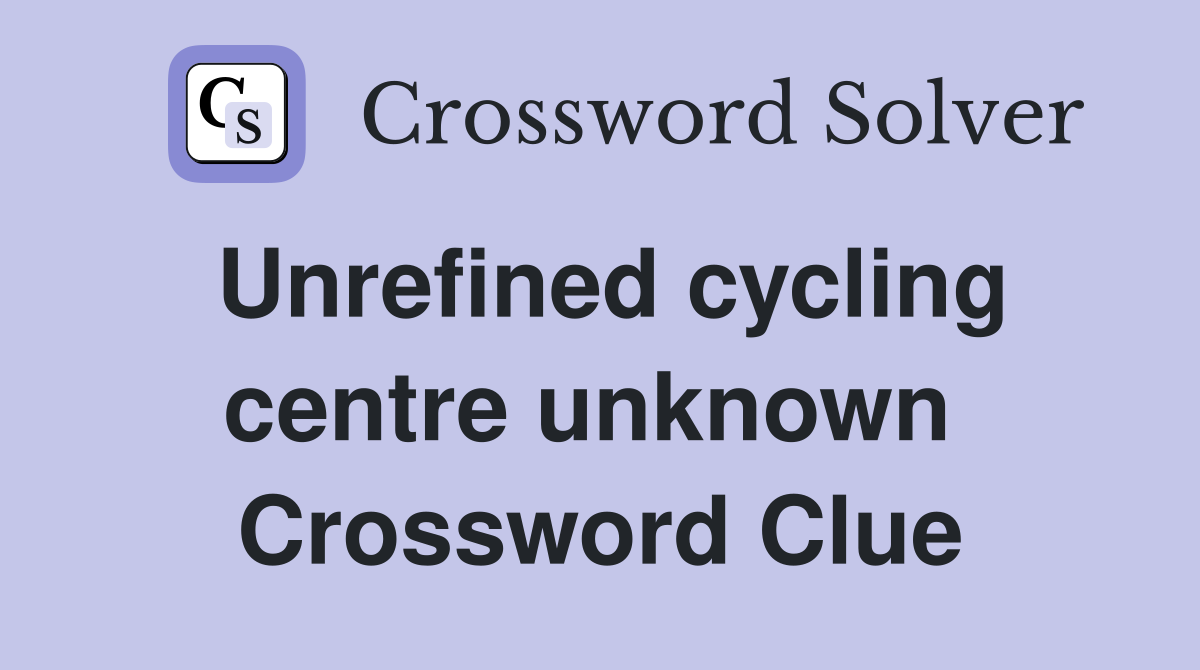 Unrefined cycling centre unknown  Crossword Clue