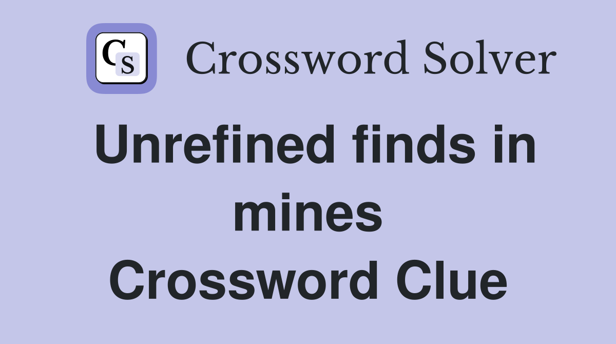 Unrefined finds in mines Crossword Clue