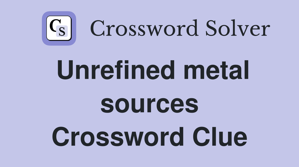 Unrefined metal sources Crossword Clue