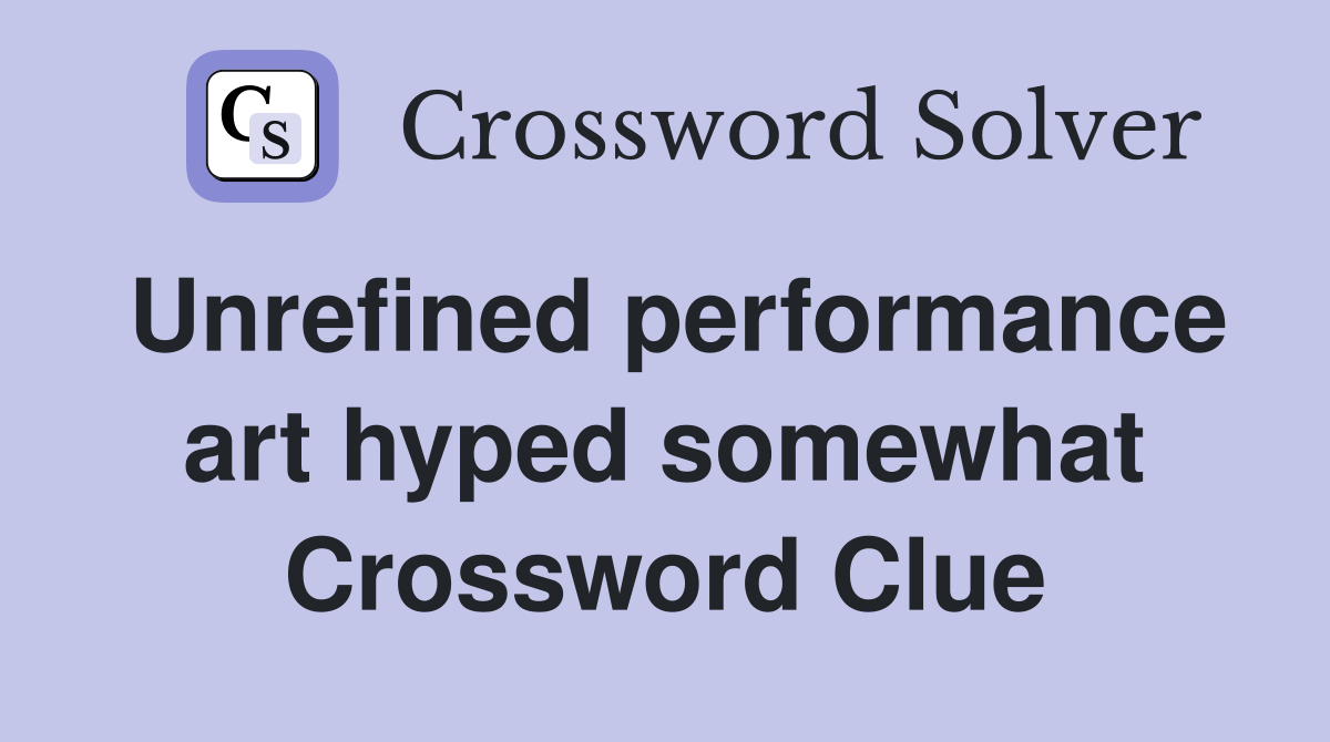Unrefined performance art hyped somewhat Crossword Clue
