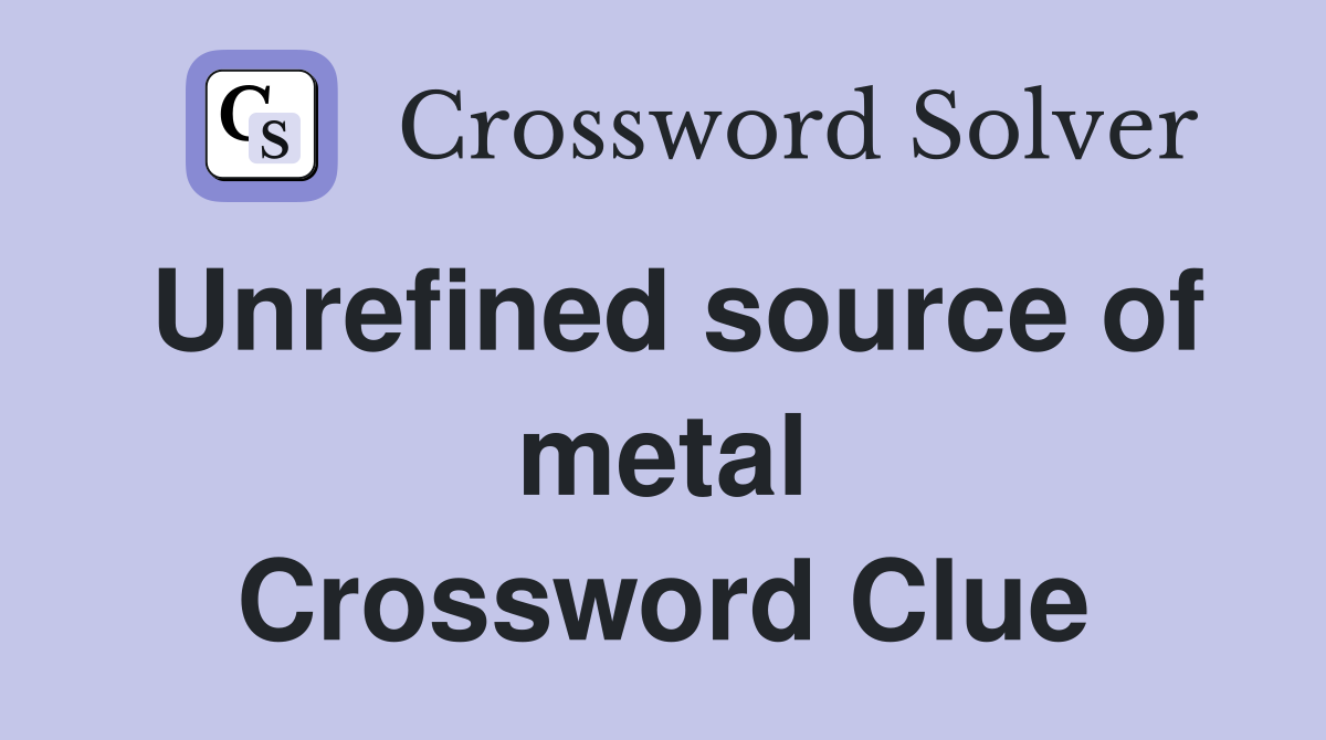 Unrefined source of metal Crossword Clue