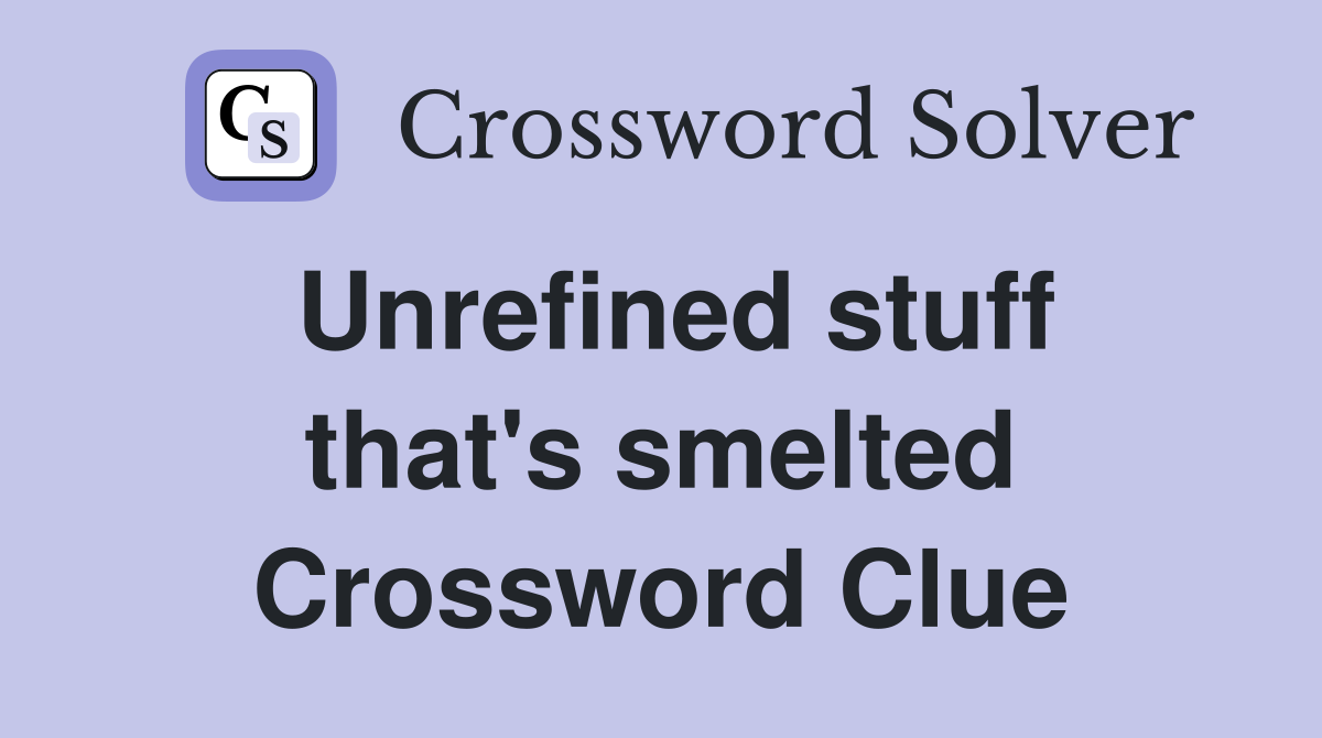 Unrefined stuff that's smelted Crossword Clue