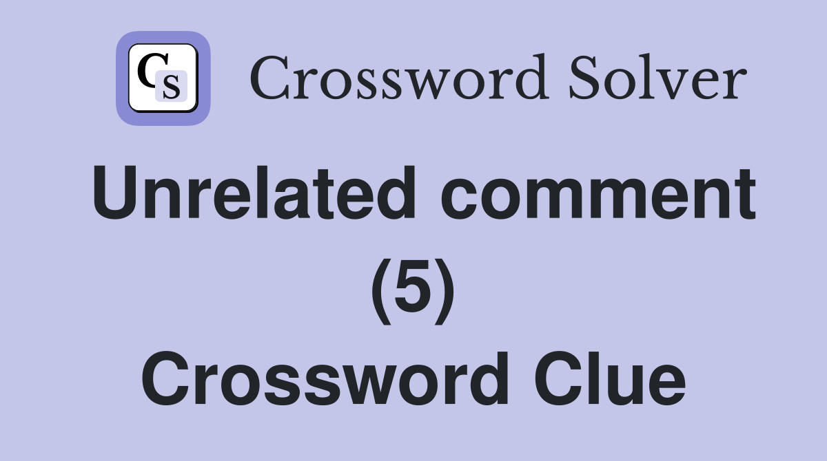 Unrelated comment (5) Crossword Clue