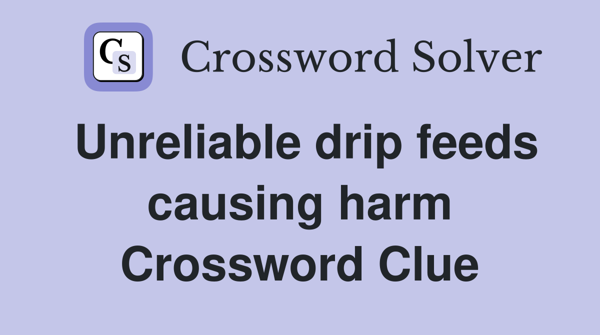 Unreliable drip feeds causing harm Crossword Clue