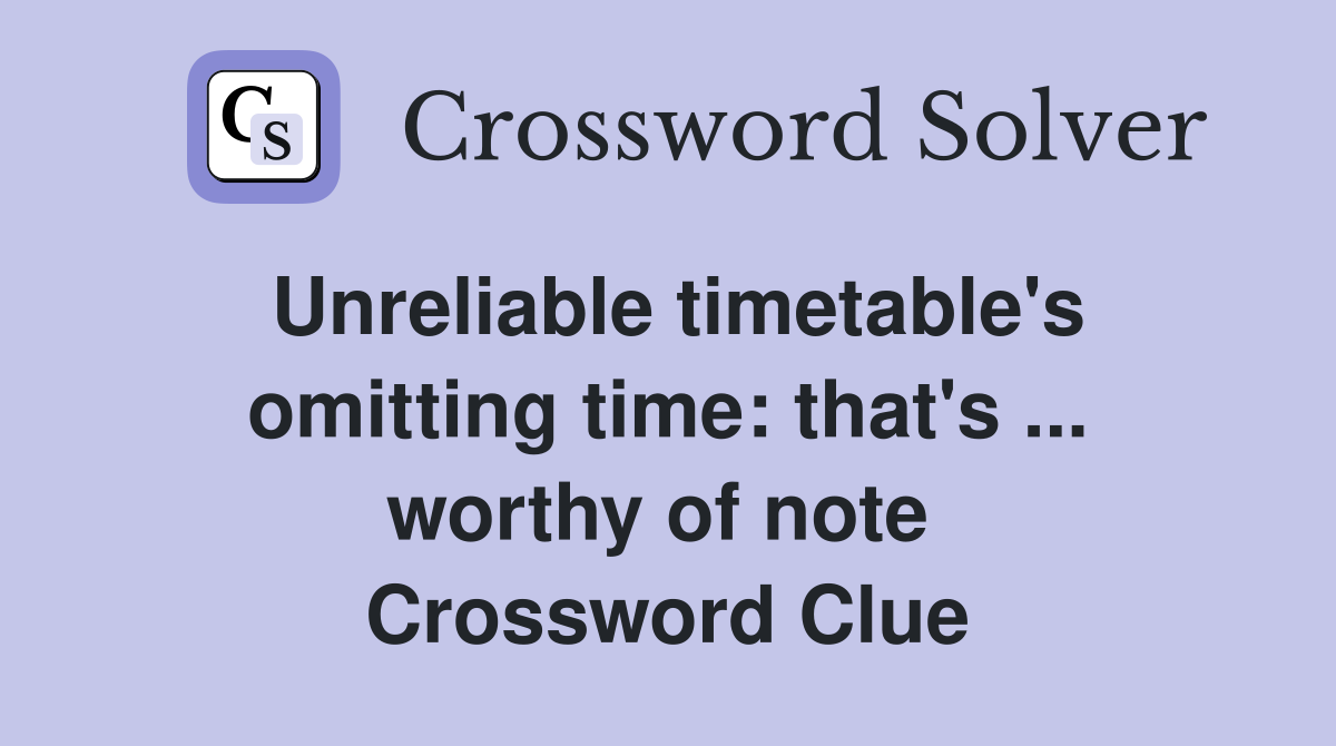 Unreliable timetable's omitting time: that's ... worthy of note  Crossword Clue