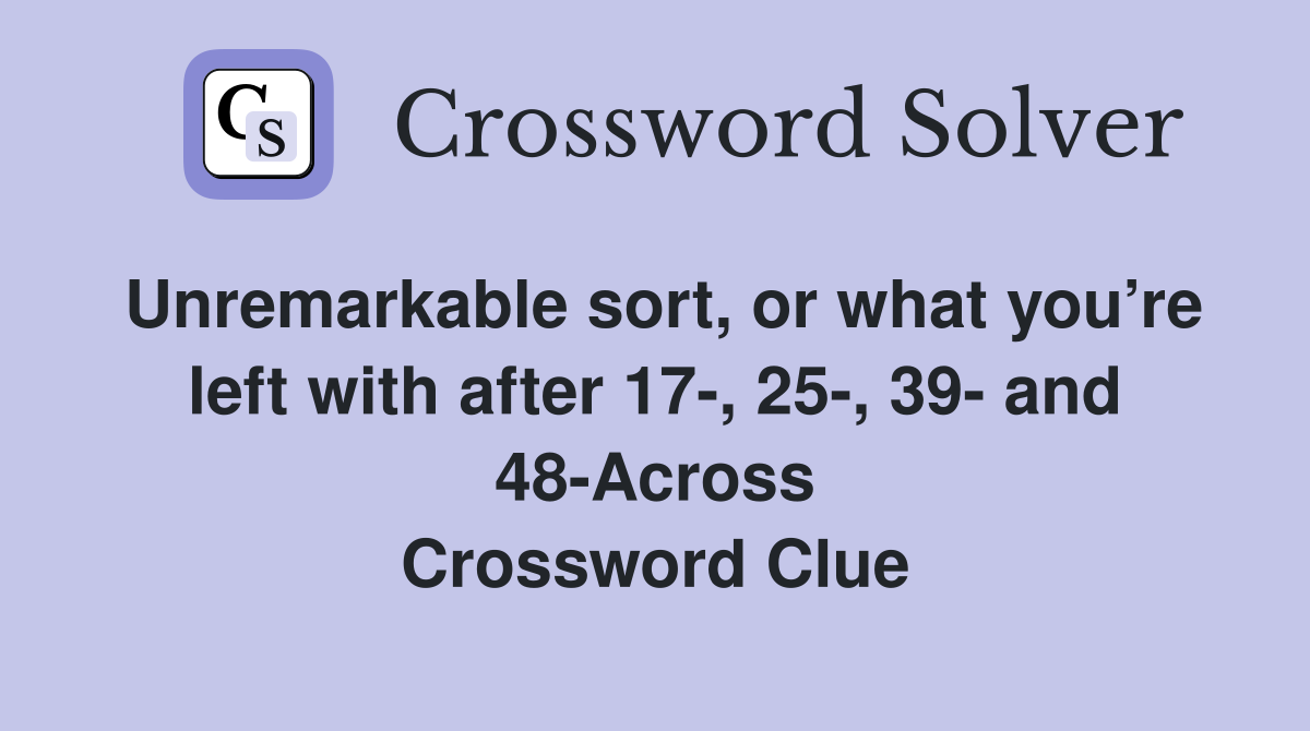 Unremarkable sort, or what you’re left with after 17-, 25-, 39- and 48-Across Crossword Clue