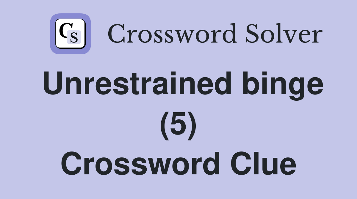 Unrestrained binge (5) Crossword Clue