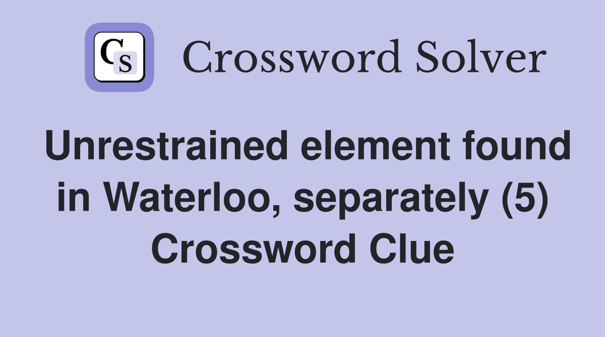 Unrestrained element found in Waterloo, separately (5) Crossword Clue