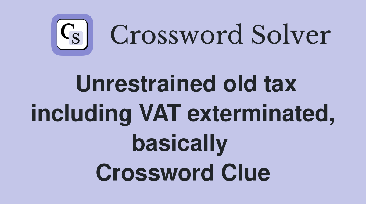 Unrestrained old tax including VAT exterminated, basically  Crossword Clue